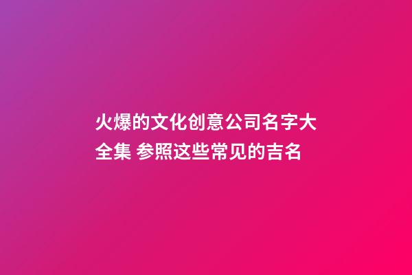 火爆的文化创意公司名字大全集 参照这些常见的吉名-第1张-公司起名-玄机派